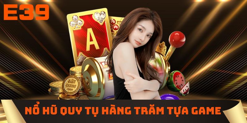 Kho nổ hũ E39 quy tụ hàng trăm tựa game hấp dẫn
